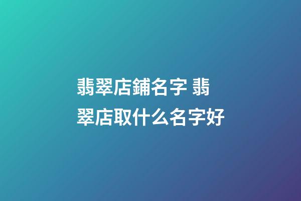 翡翠店鋪名字 翡翠店取什么名字好-第1張-店鋪起名-玄機派